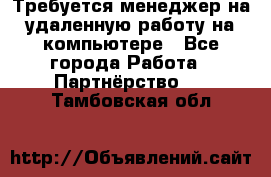 Требуется менеджер на удаленную работу на компьютере - Все города Работа » Партнёрство   . Тамбовская обл.